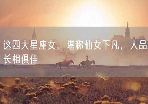 这四大星座女，堪称仙女下凡，人品长相俱佳(图1)