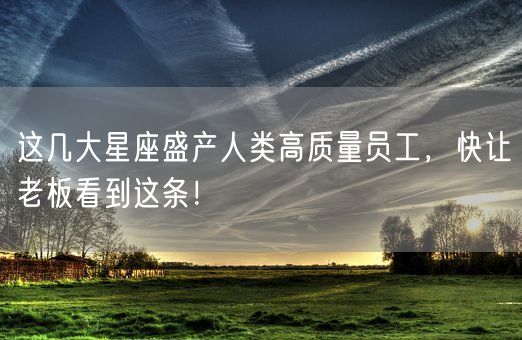 这几大星座盛产人类高质量员工，快让老板看到这条！(图1)