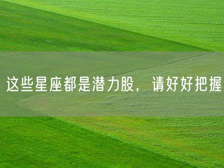 这些星座都是潜力股，请好好把握(图1)