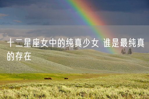 十二星座女中的纯真少女 谁是最纯真的存在(图1)