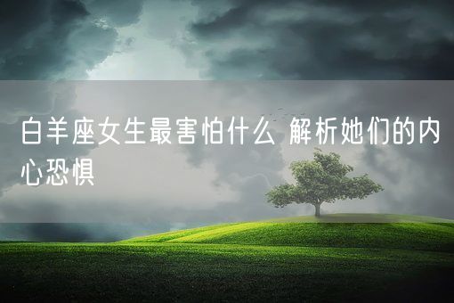 白羊座女生最害怕什么 解析她们的内心恐惧(图1)