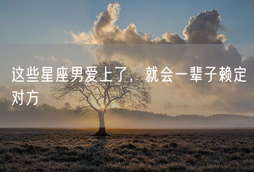 这些星座男爱上了，就会一辈子赖定对方(图1)
