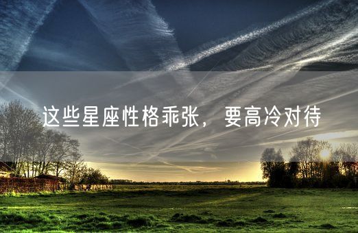 这些星座性格乖张，要高冷对待(图1)
