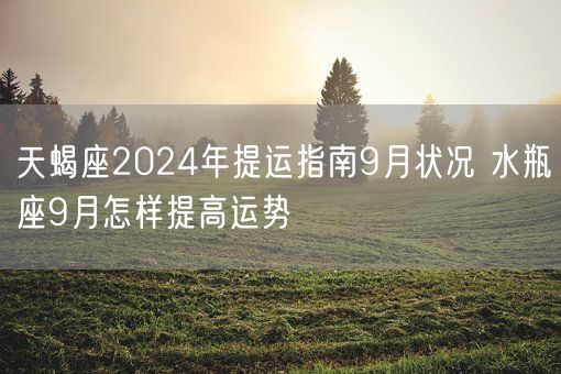 天蝎座2024年提运指南9月状况 水瓶座9月怎样提高运势(图1)