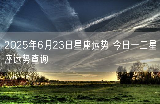 2025年6月23日星座运势 今日十二星座运势查询(图1)