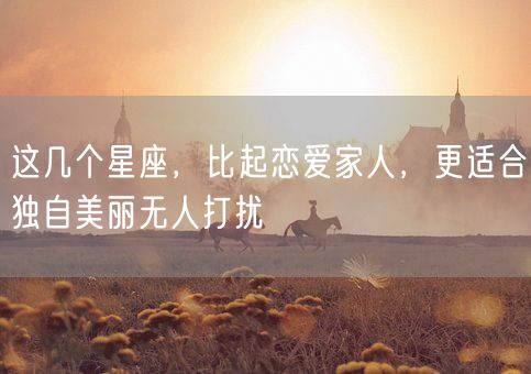 这几个星座，比起恋爱家人，更适合独自美丽无人打扰(图1)