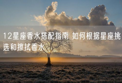 12星座香水搭配指南 如何根据星座挑选和擦拭香水(图1)