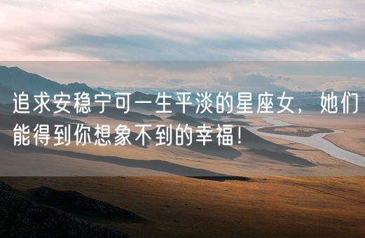 追求安稳宁可一生平淡的星座女，她们能得到你想象不到的幸福！(图1)