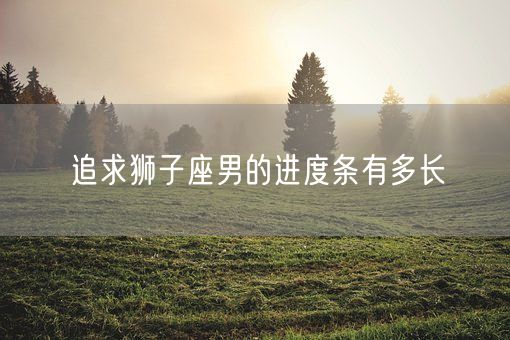 追求狮子座男的进度条有多长(图1)