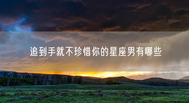 追到手就不珍惜你的星座男有哪些(图1)