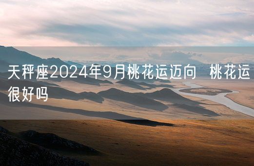 天秤座2024年9月桃花运迈向  桃花运很好吗(图1)