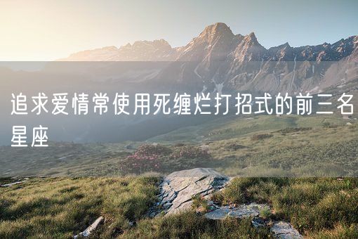 追求爱情常使用死缠烂打招式的前三名星座(图1)