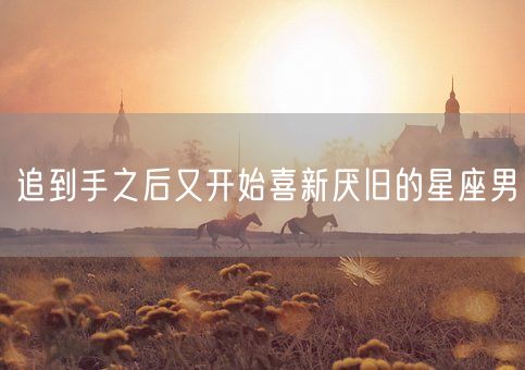 追到手之后又开始喜新厌旧的星座男(图1)