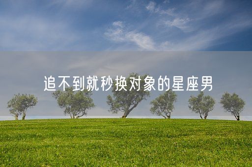 追不到就秒换对象的星座男(图1)