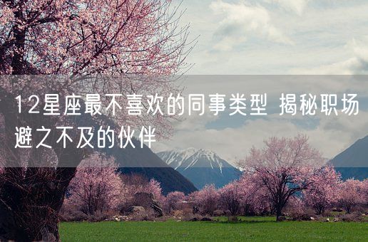 12星座最不喜欢的同事类型 揭秘职场避之不及的伙伴(图1)
