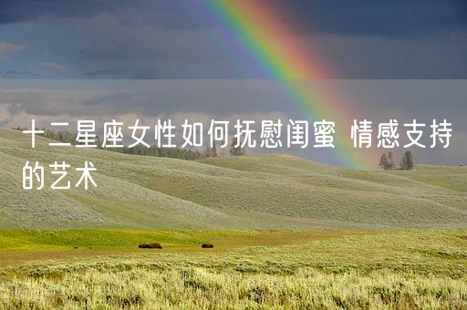 十二星座女性如何抚慰闺蜜 情感支持的艺术(图1)