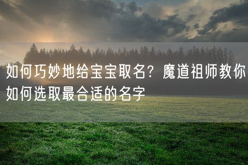 如何巧妙地给宝宝取名？魔道祖师教你如何选取最合适的名字(图1)