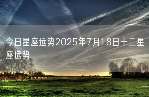 今日星座运势2025年7月18日十二星座运势(图1)