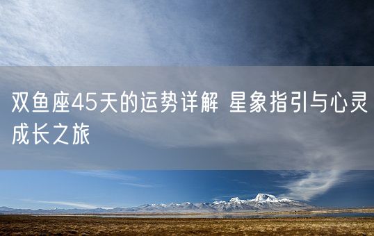 双鱼座45天的运势详解 星象指引与心灵成长之旅(图1)