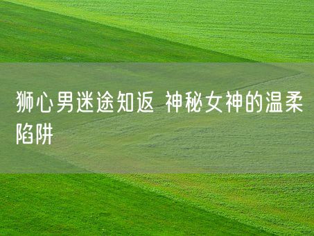 狮心男迷途知返 神秘女神的温柔陷阱(图1)