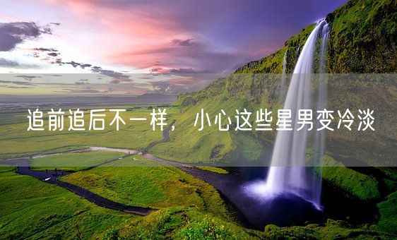 追前追后不一样，小心这些星男变冷淡(图1)