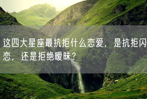 这四大星座最抗拒什么恋爱，是抗拒闪恋，还是拒绝暧昧？(图1)