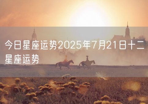 今日星座运势2025年7月21日十二星座运势(图1)