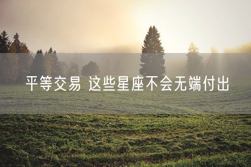 平等交易 这些星座不会无端付出(图1)