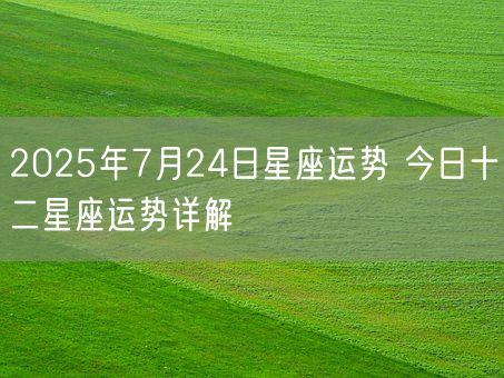 2025年7月24日星座运势 今日十二星座运势详解(图1)