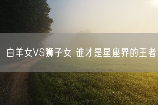 白羊女VS狮子女 谁才是星座界的王者(图1)