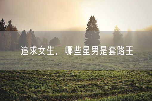 追求女生，哪些星男是套路王(图1)