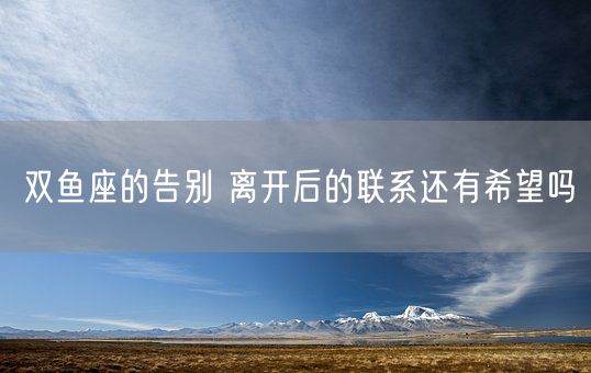 双鱼座的告别 离开后的联系还有希望吗(图1)