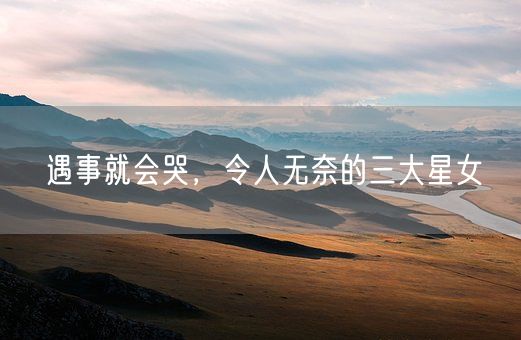 遇事就会哭，令人无奈的三大星女(图1)