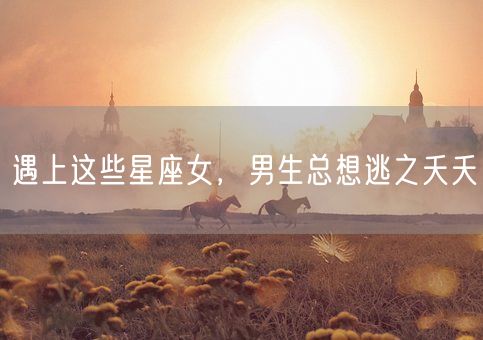 遇上这些星座女，男生总想逃之夭夭(图1)