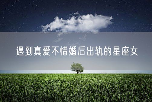 遇到真爱不惜婚后出轨的星座女(图1)