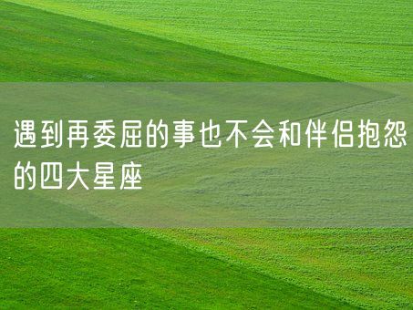 遇到再委屈的事也不会和伴侣抱怨的四大星座(图1)
