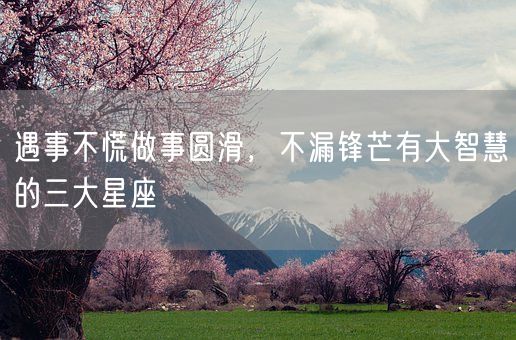遇事不慌做事圆滑，不漏锋芒有大智慧的三大星座(图1)
