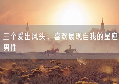 三个爱出风头、喜欢展现自我的星座男性(图1)