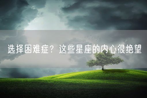 选择困难症？这些星座的内心很绝望(图1)