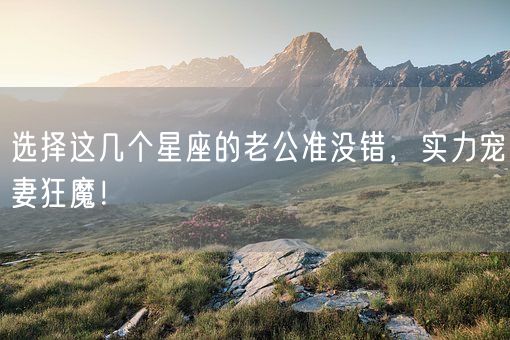 选择这几个星座的老公准没错，实力宠妻狂魔！(图1)