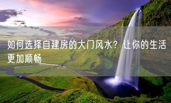 如何选择自建房的大门风水？让你的生活更加顺畅(图1)