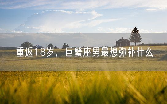 重返18岁，巨蟹座男最想弥补什么(图1)