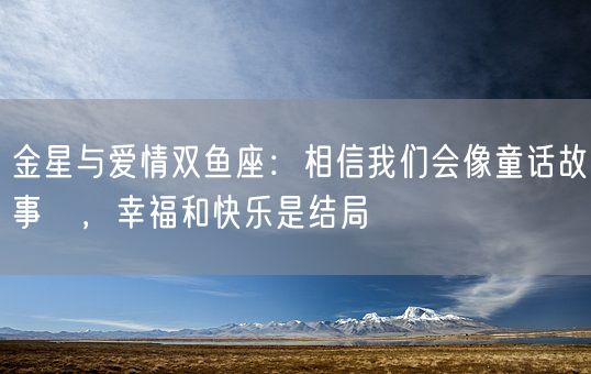 金星与爱情双鱼座：相信我们会像童话故事裡，幸福和快乐是结局(图1)