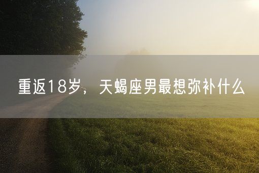 重返18岁，天蝎座男最想弥补什么(图1)