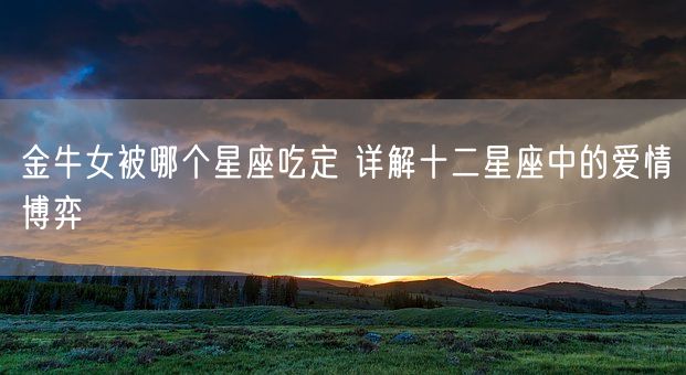 金牛女被哪个星座吃定 详解十二星座中的爱情博弈(图1)