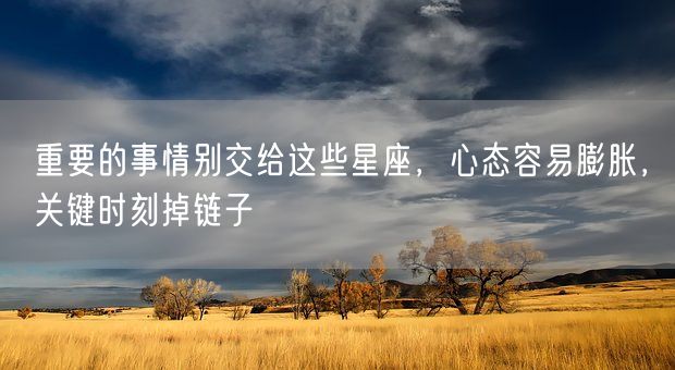 重要的事情别交给这些星座，心态容易膨胀，关键时刻掉链子(图1)