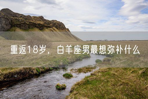 重返18岁，白羊座男最想弥补什么(图1)