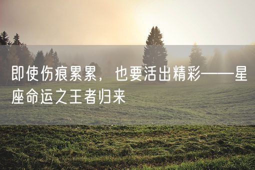 即使伤痕累累，也要活出精彩——星座命运之王者归来(图1)
