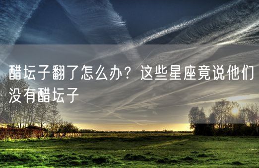 醋坛子翻了怎么办？这些星座竟说他们没有醋坛子(图1)