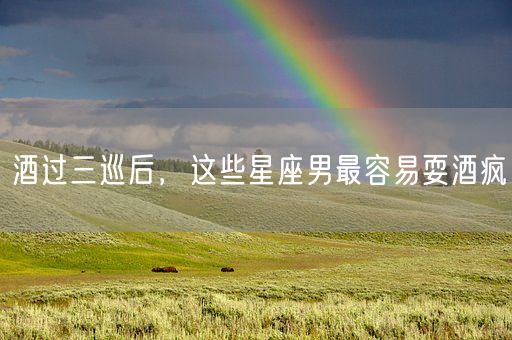 酒过三巡后，这些星座男最容易耍酒疯(图1)